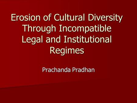 Erosion of Cultural Diversity Through Incompatible Legal and Institutional Regimes Prachanda Pradhan.