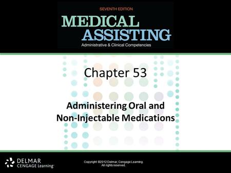 Chapter 53 Administering Oral and Non-Injectable Medications Copyright ©2012 Delmar, Cengage Learning. All rights reserved.