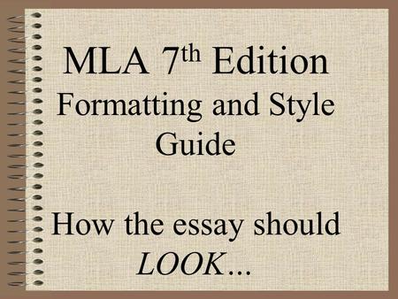 MLA 7 th Edition Formatting and Style Guide How the essay should LOOK…