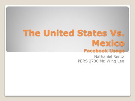 The United States Vs. Mexico Facebook Usage Nathaniel Rentz PERS 2730 Mr. Wing Lee.