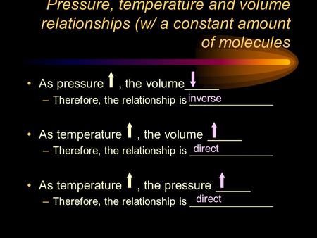 Pressure, temperature and volume relationships (w/ a constant amount of molecules As pressure, the volume_____ –Therefore, the relationship is ______________.