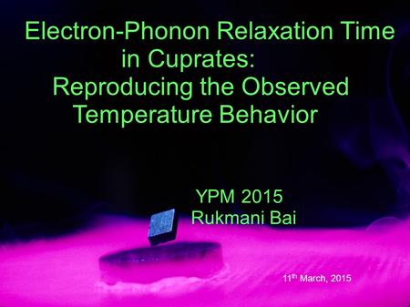 Electron-Phonon Relaxation Time in Cuprates: Reproducing the Observed Temperature Behavior YPM 2015 Rukmani Bai 11 th March, 2015.