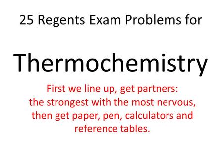 25 Regents Exam Problems for Thermochemistry First we line up, get partners: the strongest with the most nervous, then get paper, pen, calculators and.