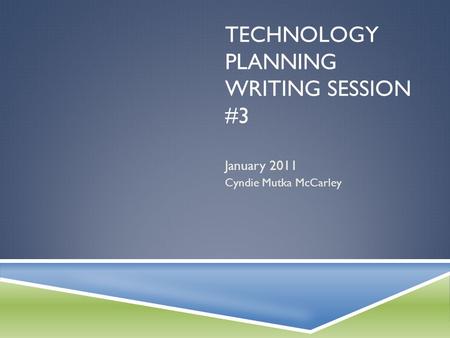 TECHNOLOGY PLANNING WRITING SESSION #3 January 2011 Cyndie Mutka McCarley.