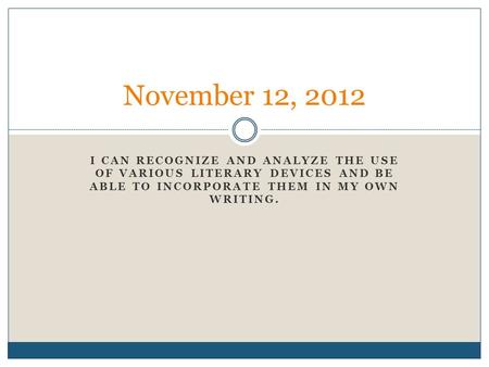 I CAN RECOGNIZE AND ANALYZE THE USE OF VARIOUS LITERARY DEVICES AND BE ABLE TO INCORPORATE THEM IN MY OWN WRITING. November 12, 2012.