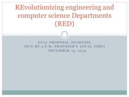 FULL PROPOSAL DEADLINE (DUE BY 5 P.M. PROPOSER'S LOCAL TIME) DECEMBER 15, 2015 REvolutionizing engineering and computer science Departments (RED)