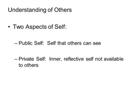 Understanding of Others Two Aspects of Self: –Public Self: Self that others can see –Private Self: Inner, reflective self not available to others.