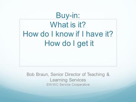 Buy-in: What is it? How do I know if I have it? How do I get it Bob Braun, Senior Director of Teaching & Learning Services SW/WC Service Cooperative.