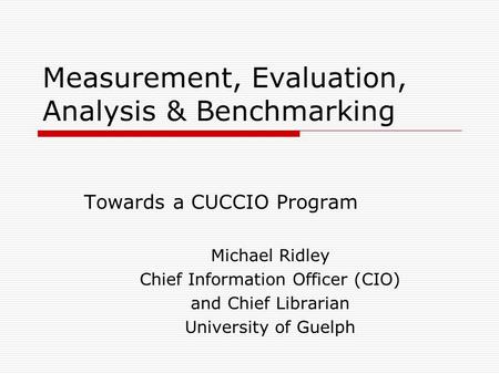 Measurement, Evaluation, Analysis & Benchmarking Towards a CUCCIO Program Michael Ridley Chief Information Officer (CIO) and Chief Librarian University.