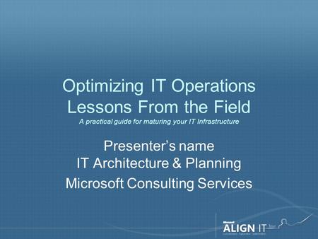 Optimizing IT Operations Lessons From the Field A practical guide for maturing your IT Infrastructure Presenter’s name IT Architecture & Planning Microsoft.