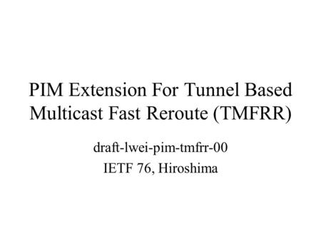 PIM Extension For Tunnel Based Multicast Fast Reroute (TMFRR) draft-lwei-pim-tmfrr-00 IETF 76, Hiroshima.