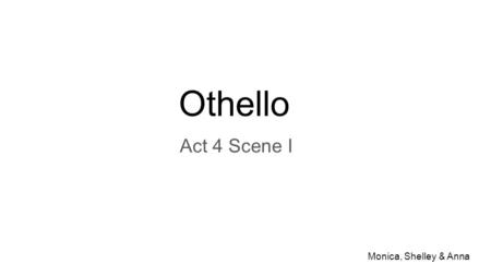 Othello Act 4 Scene I Monica, Shelley & Anna. SUMMARY -Iago torments Othello with mental images of Desdemona’s affair -Cassio and Iago have a conversation.