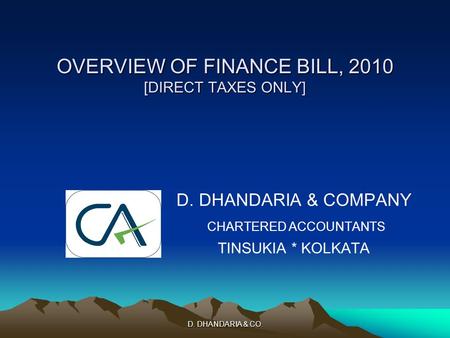 D. DHANDARIA & CO. OVERVIEW OF FINANCE BILL, 2010 [DIRECT TAXES ONLY] D. DHANDARIA & COMPANY CHARTERED ACCOUNTANTS TINSUKIA * KOLKATA.