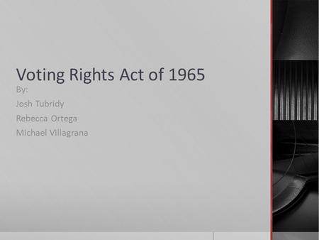 Voting Rights Act of 1965 By: Josh Tubridy Rebecca Ortega Michael Villagrana.