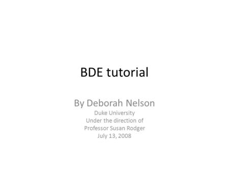 BDE tutorial By Deborah Nelson Duke University Under the direction of Professor Susan Rodger July 13, 2008.