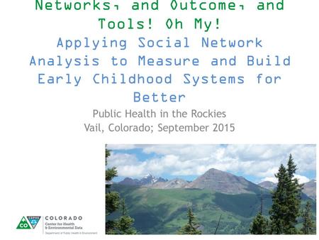 Networks, and Outcome, and Tools! Oh My! Applying Social Network Analysis to Measure and Build Early Childhood Systems for Better Public Health in the.