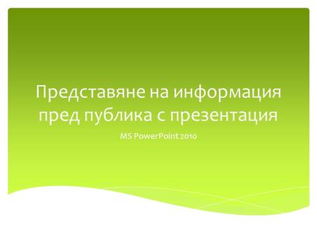 Представяне на информация пред публика с презентация MS PowerPoint 2010.