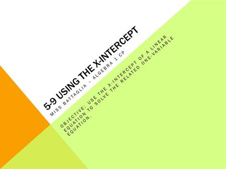 5-9 USING THE X-INTERCEPT MISS BATTAGLIA – ALGEBRA 1 CP OBJECTIVE: USE THE X-INTERCEPT OF A LINEAR EQUATION TO SOLVE THE RELATED ONE-VARIABLE EQUATION.