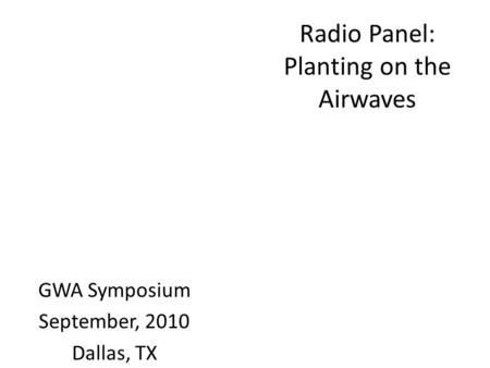 Radio Panel: Planting on the Airwaves GWA Symposium September, 2010 Dallas, TX.