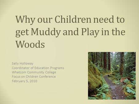 Why our Children need to get Muddy and Play in the Woods Sally Holloway Coordinator of Education Programs Whatcom Community College Focus on Children Conference.