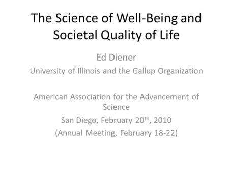 The Science of Well-Being and Societal Quality of Life Ed Diener University of Illinois and the Gallup Organization American Association for the Advancement.