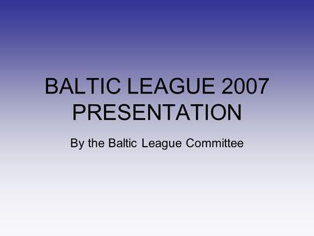 BALTIC LEAGUE 2007 PRESENTATION By the Baltic League Committee.