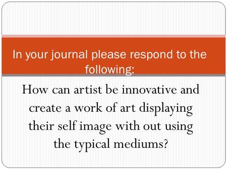 How can artist be innovative and create a work of art displaying their self image with out using the typical mediums? In your journal please respond to.