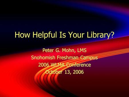 How Helpful Is Your Library? Peter G. Mohn, LMS Snohomish Freshman Campus 2006 WLMA Conference October 13, 2006 Peter G. Mohn, LMS Snohomish Freshman Campus.