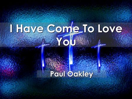 I Have Come To Love You Paul Oakley. I have come to love You For You have won my heart When You revealed Your love to me.