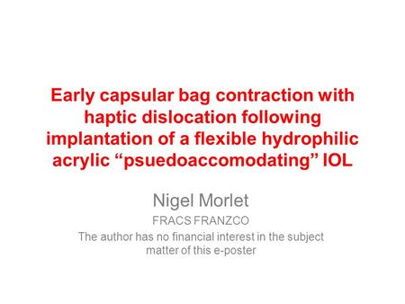 Early capsular bag contraction with haptic dislocation following implantation of a flexible hydrophilic acrylic “psuedoaccomodating” IOL Nigel Morlet FRACS.