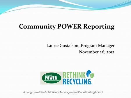 Community POWER Reporting Laurie Gustafson, Program Manager November 26, 2012 A program of the Solid Waste Management Coordinating Board.