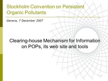 1 Stockholm Convention on Persistent Organic Pollutants Clearing-house Mechanism for Information on POPs, its web site and tools Geneva, 7 December 2007.