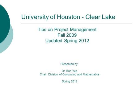 Tips on Project Management Fall 2009 Updated Spring 2012 Presented by: Dr. Bun Yue Chair, Division of Computing and Mathematics Spring 2012 University.