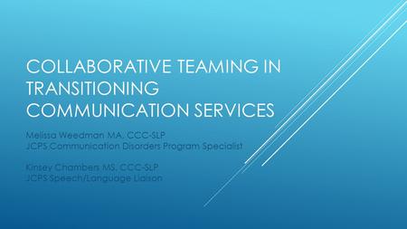 COLLABORATIVE TEAMING IN TRANSITIONING COMMUNICATION SERVICES Melissa Weedman MA, CCC-SLP JCPS Communication Disorders Program Specialist Kinsey Chambers.