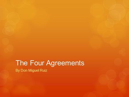 The Four Agreements By Don Miguel Ruiz. About the Author  “Don Miguel Ruiz was born into a humble family with ancient traditions in rural Mexico, the.