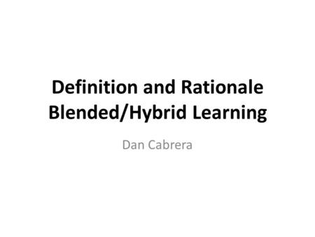 Definition and Rationale Blended/Hybrid Learning Dan Cabrera.