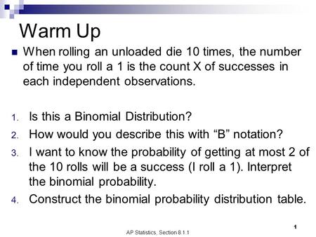 Warm Up When rolling an unloaded die 10 times, the number of time you roll a 1 is the count X of successes in each independent observations. 1. Is this.