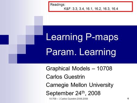 1 Learning P-maps Param. Learning Graphical Models – 10708 Carlos Guestrin Carnegie Mellon University September 24 th, 2008 Readings: K&F: 3.3, 3.4, 16.1,