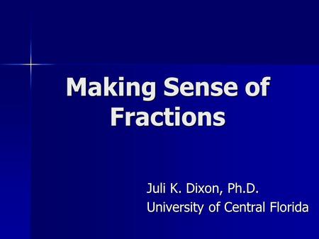 Making Sense of Fractions Juli K. Dixon, Ph.D. University of Central Florida.