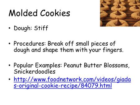 Molded Cookies Dough: Stiff Procedures: Break off small pieces of dough and shape them with your fingers. Popular Examples: Peanut Butter Blossoms, Snickerdoodles.