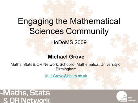 Engaging the Mathematical Sciences Community HoDoMS 2009 Michael Grove Maths, Stats & OR Network, School of Mathematics, University of Birmingham