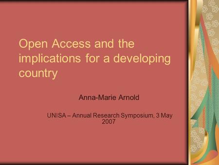 Open Access and the implications for a developing country Anna-Marie Arnold UNISA – Annual Research Symposium, 3 May 2007.