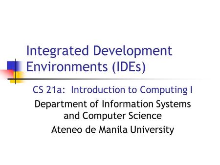 Integrated Development Environments (IDEs) CS 21a: Introduction to Computing I Department of Information Systems and Computer Science Ateneo de Manila.