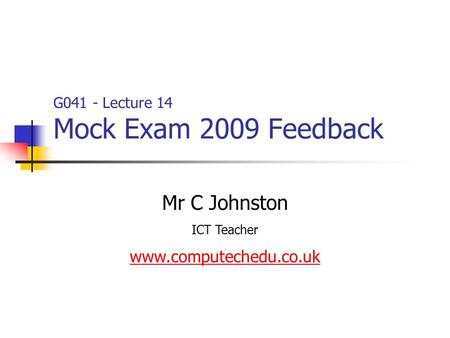 G041 - Lecture 14 Mock Exam 2009 Feedback Mr C Johnston ICT Teacher www.computechedu.co.uk.