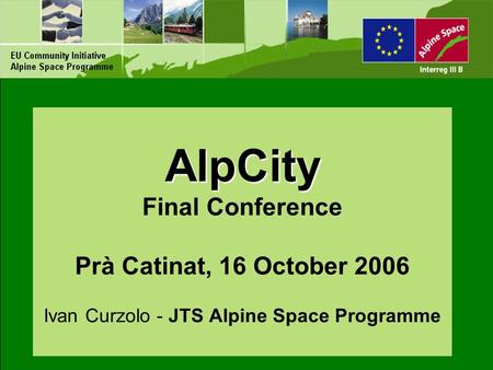 AlpCity AlpCity Final Conference Prà Catinat, 16 October 2006 Ivan Curzolo - JTS Alpine Space Programme.