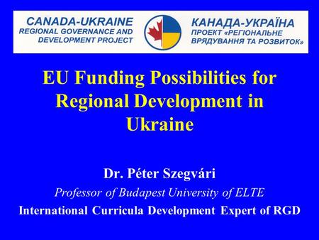 EU Funding Possibilities for Regional Development in Ukraine Dr. Péter Szegvári Professor of Budapest University of ELTE International Curricula Development.