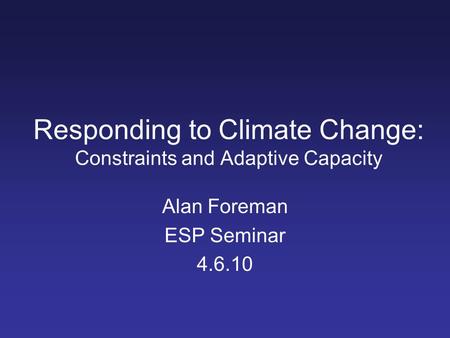 Responding to Climate Change: Constraints and Adaptive Capacity Alan Foreman ESP Seminar 4.6.10.