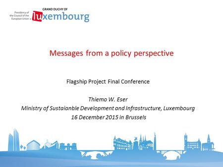 Flagship Project Final Conference Thiemo W. Eser Ministry of Sustaianble Development and Infrastructure, Luxembourg 16 December 2015 in Brussels Messages.