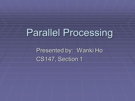 Parallel Processing Presented by: Wanki Ho CS147, Section 1.