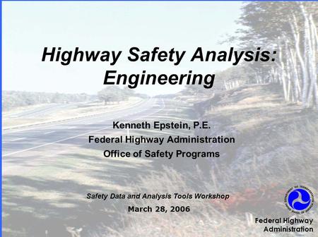 Highway Safety Analysis: Engineering Kenneth Epstein, P.E. Federal Highway Administration Office of Safety Programs Safety Data and Analysis Tools Workshop.